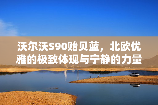 沃尔沃S90贻贝蓝，北欧优雅的极致体现与宁静的力量
