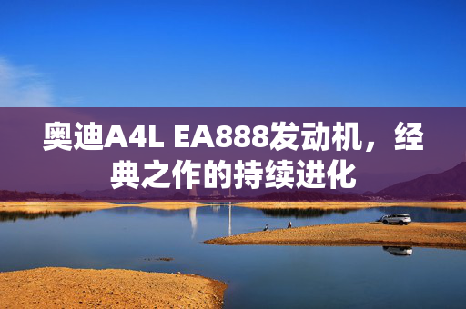 奥迪A4L EA888发动机，经典之作的持续进化