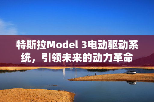 特斯拉Model 3电动驱动系统，引领未来的动力革命