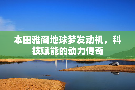 本田雅阁地球梦发动机，科技赋能的动力传奇