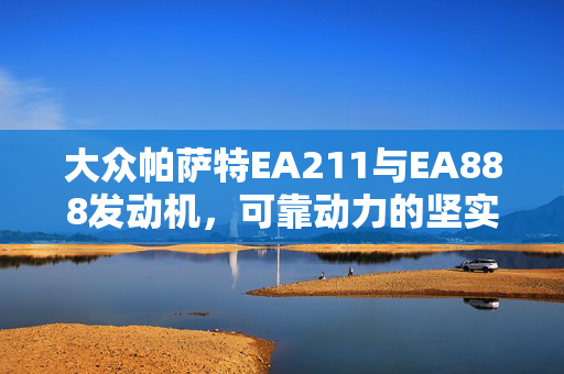 大众帕萨特EA211与EA888发动机，可靠动力的坚实保障