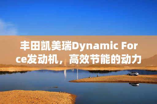 丰田凯美瑞Dynamic Force发动机，高效节能的动力核心