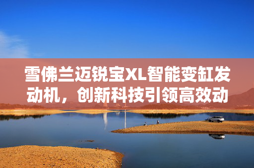 雪佛兰迈锐宝XL智能变缸发动机，创新科技引领高效动力与节能平衡的新纪元