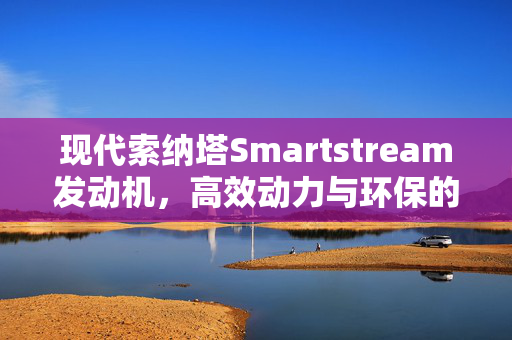 现代索纳塔Smartstream发动机，高效动力与环保的新选择