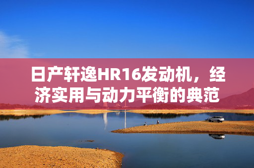 日产轩逸HR16发动机，经济实用与动力平衡的典范