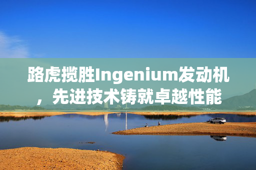 路虎揽胜Ingenium发动机，先进技术铸就卓越性能