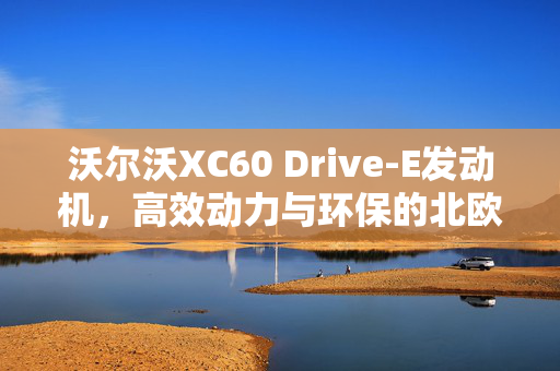 沃尔沃XC60 Drive-E发动机，高效动力与环保的北欧理念