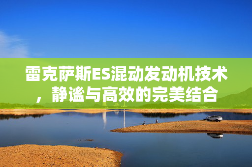 雷克萨斯ES混动发动机技术，静谧与高效的完美结合