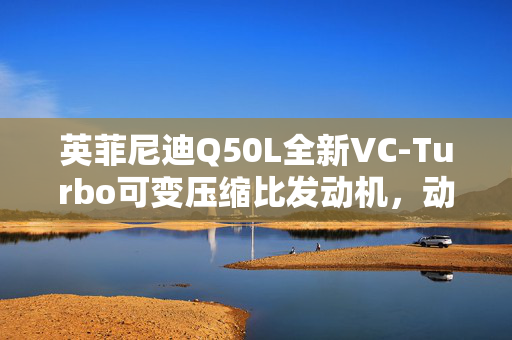 英菲尼迪Q50L全新VC-Turbo可变压缩比发动机，动力科技的新里程碑
