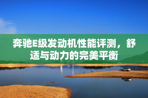 奔驰E级发动机性能评测，舒适与动力的完美平衡