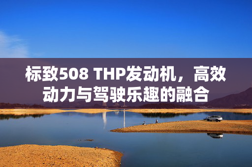 标致508 THP发动机，高效动力与驾驶乐趣的融合