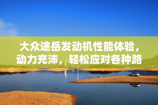 大众途岳发动机性能体验，动力充沛，轻松应对各种路况