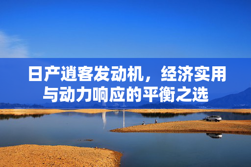 日产逍客发动机，经济实用与动力响应的平衡之选