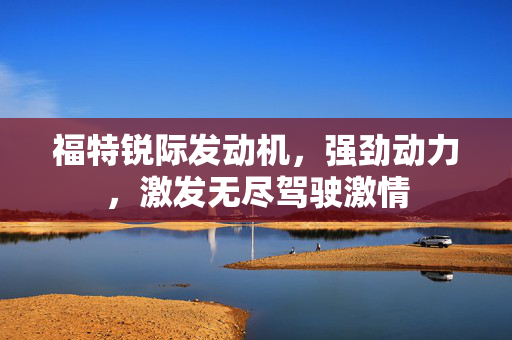 福特锐际发动机，强劲动力，激发无尽驾驶激情