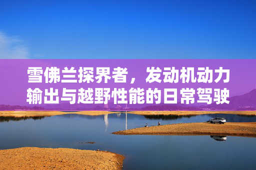 雪佛兰探界者，发动机动力输出与越野性能的日常驾驶体验
