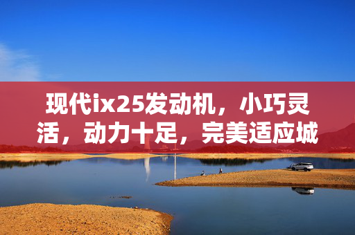 现代ix25发动机，小巧灵活，动力十足，完美适应城市出行