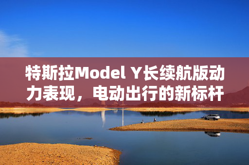 特斯拉Model Y长续航版动力表现，电动出行的新标杆