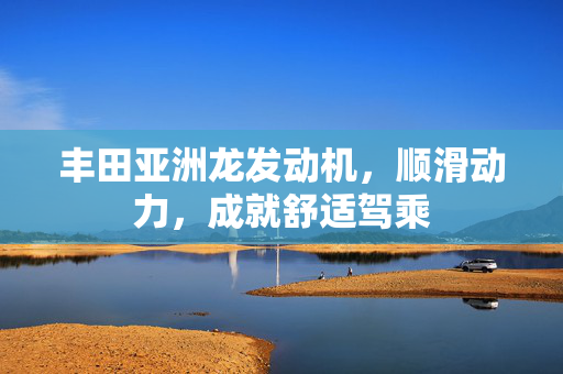 丰田亚洲龙发动机，顺滑动力，成就舒适驾乘
