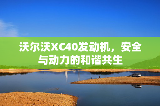 沃尔沃XC40发动机，安全与动力的和谐共生