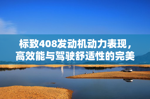 标致408发动机动力表现，高效能与驾驶舒适性的完美结合