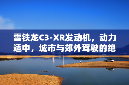 雪铁龙C3-XR发动机，动力适中，城市与郊外驾驶的绝佳选择