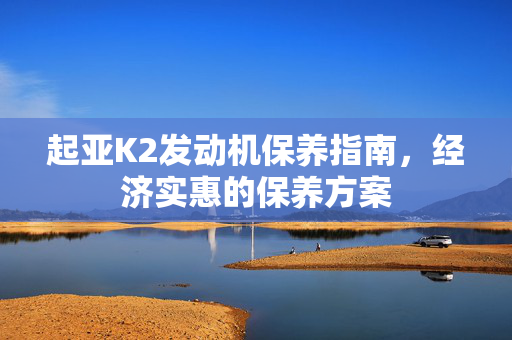 起亚K2发动机保养指南，经济实惠的保养方案
