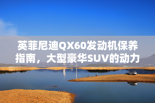 英菲尼迪QX60发动机保养指南，大型豪华SUV的动力保障