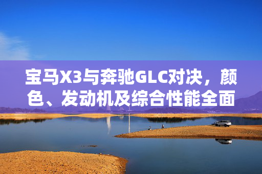 宝马X3与奔驰GLC对决，颜色、发动机及综合性能全面对比