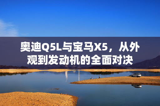 奥迪Q5L与宝马X5，从外观到发动机的全面对决