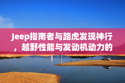 Jeep指南者与路虎发现神行，越野性能与发动机动力的巅峰对决