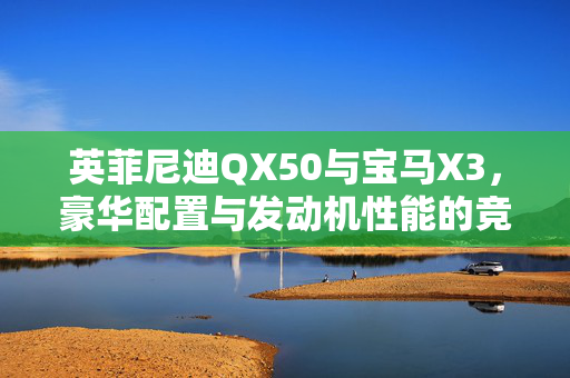 英菲尼迪QX50与宝马X3，豪华配置与发动机性能的竞品分析