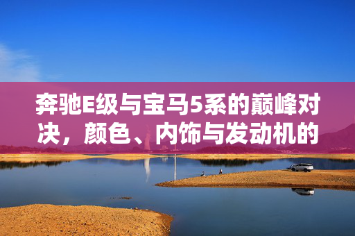 奔驰E级与宝马5系的巅峰对决，颜色、内饰与发动机的全面考量