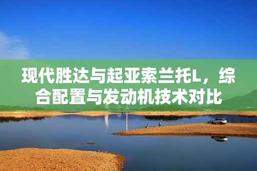 现代胜达与起亚索兰托L，综合配置与发动机技术对比