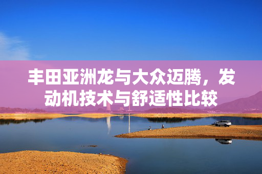 丰田亚洲龙与大众迈腾，发动机技术与舒适性比较