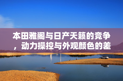 本田雅阁与日产天籁的竞争，动力操控与外观颜色的差异