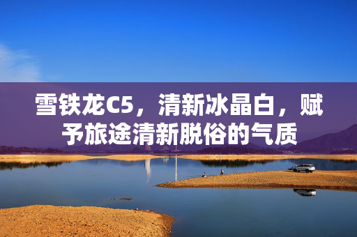 雪铁龙C5，清新冰晶白，赋予旅途清新脱俗的气质