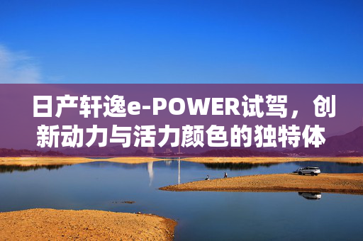 日产轩逸e-POWER试驾，创新动力与活力颜色的独特体验