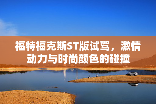 福特福克斯ST版试驾，激情动力与时尚颜色的碰撞
