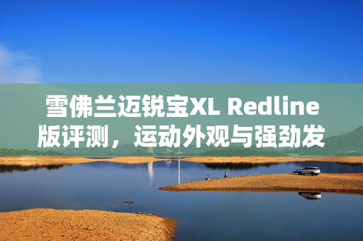 雪佛兰迈锐宝XL Redline版评测，运动外观与强劲发动机的魅力