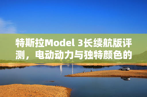 特斯拉Model 3长续航版评测，电动动力与独特颜色的魅力之旅