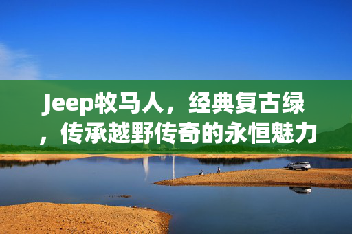Jeep牧马人，经典复古绿，传承越野传奇的永恒魅力