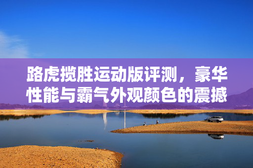 路虎揽胜运动版评测，豪华性能与霸气外观颜色的震撼
