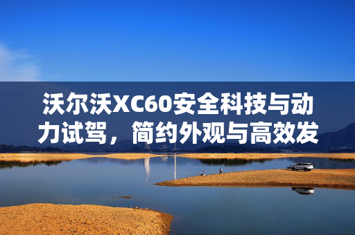 沃尔沃XC60安全科技与动力试驾，简约外观与高效发动机的结合