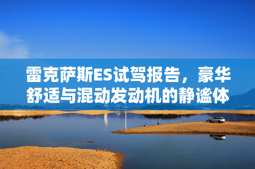 雷克萨斯ES试驾报告，豪华舒适与混动发动机的静谧体验