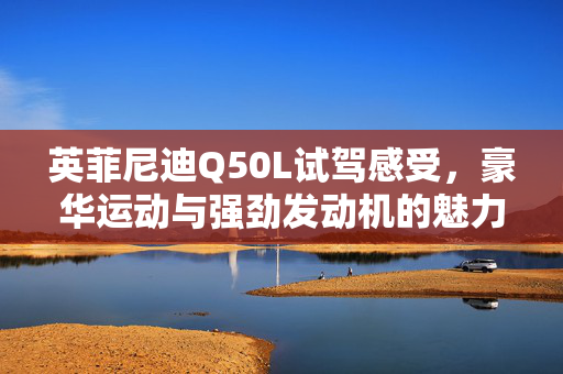 英菲尼迪Q50L试驾感受，豪华运动与强劲发动机的魅力