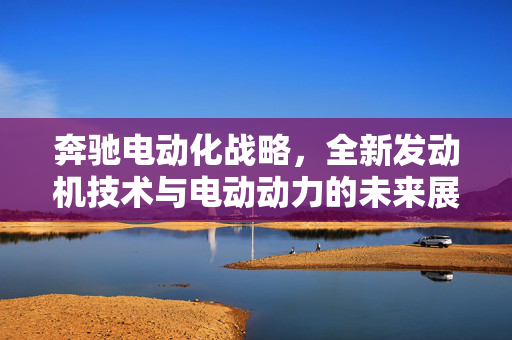 奔驰电动化战略，全新发动机技术与电动动力的未来展望
