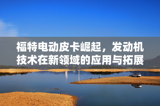 福特电动皮卡崛起，发动机技术在新领域的应用与拓展