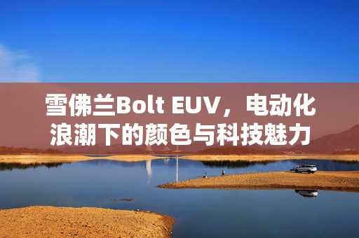 雪佛兰Bolt EUV，电动化浪潮下的颜色与科技魅力