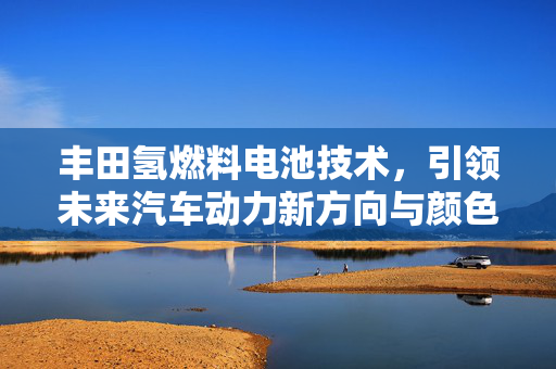 丰田氢燃料电池技术，引领未来汽车动力新方向与颜色设计趋势