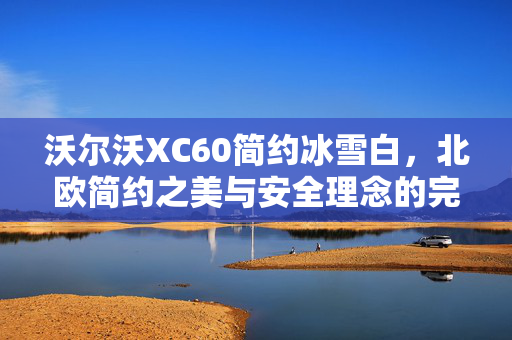 沃尔沃XC60简约冰雪白，北欧简约之美与安全理念的完美融合